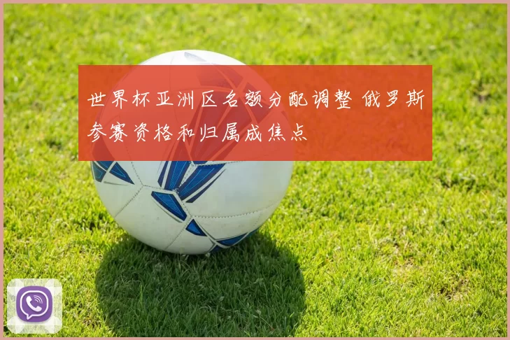 世界杯亚洲区名额分配调整 俄罗斯参赛资格和归属成焦点