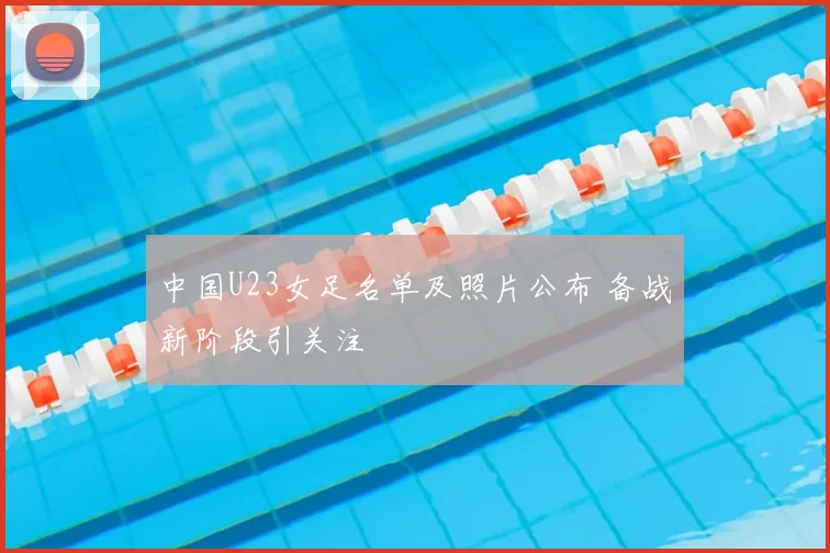 中国U23女足名单及照片公布 备战新阶段引关注