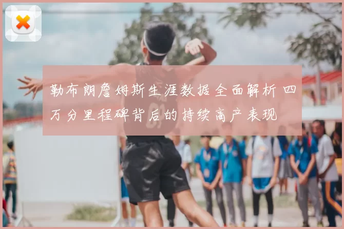 勒布朗詹姆斯生涯数据全面解析 四万分里程碑背后的持续高产表现