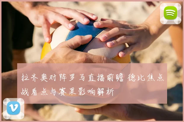 拉齐奥对阵罗马直播前瞻 德比焦点战看点与赛果影响解析