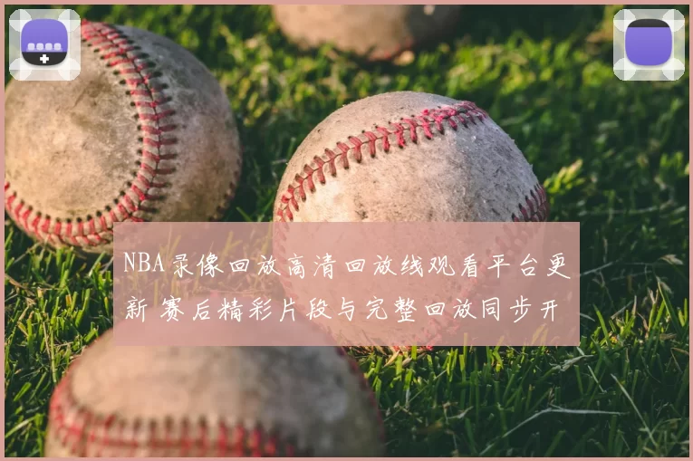 NBA录像回放高清回放线观看平台更新 赛后精彩片段与完整回放同步开放