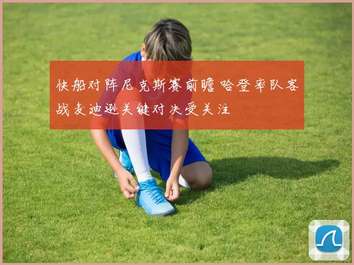 快船对阵尼克斯赛前瞻 哈登率队客战麦迪逊关键对决受关注