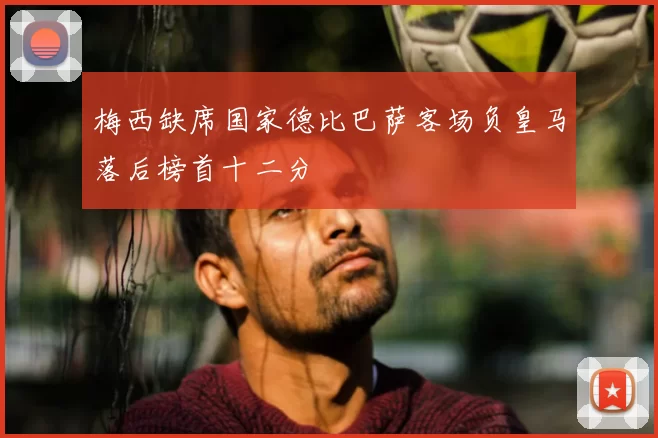 梅西缺席国家德比巴萨客场负皇马落后榜首十二分