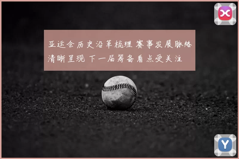 亚运会历史沿革梳理 赛事发展脉络清晰呈现 下一届筹备看点受关注