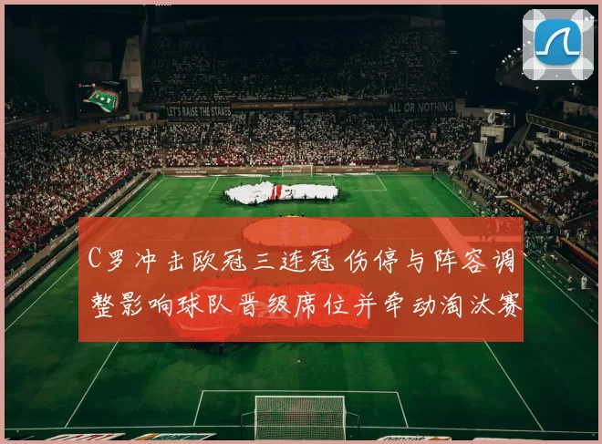 C罗冲击欧冠三连冠 伤停与阵容调整影响球队晋级席位并牵动淘汰赛形势