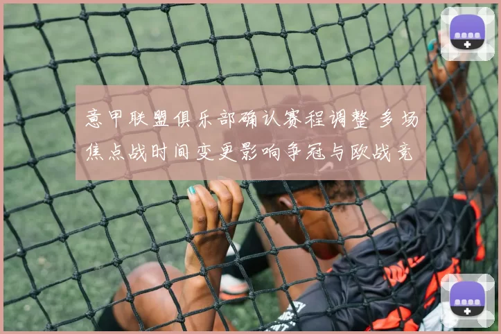 意甲联盟俱乐部确认赛程调整 多场焦点战时间变更影响争冠与欧战竞争