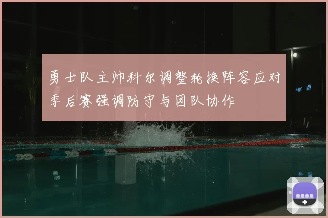 勇士队主帅科尔调整轮换阵容应对季后赛强调防守与团队协作