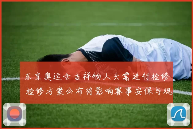 东京奥运会吉祥物人头需进行检修 检修方案公布将影响赛事安保与观赛体验