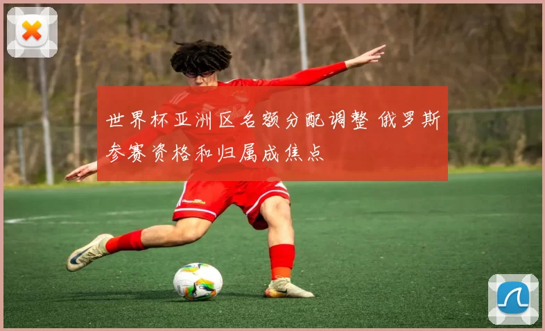 世界杯亚洲区名额分配调整 俄罗斯参赛资格和归属成焦点