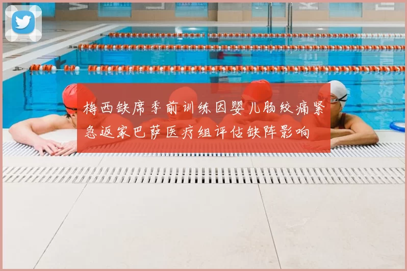梅西缺席季前训练因婴儿肠绞痛紧急返家巴萨医疗组评估缺阵影响